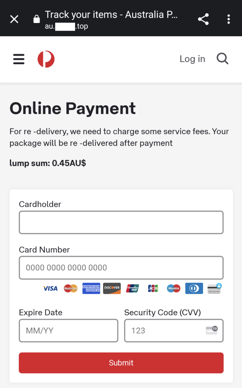 Image of a website with Australia Post logo is shown with title reading “Track your items – Australia Post”. Website is masked out.
Rest of the page body reads as below.
“Online Payment
For re-delivery, we need to chanrge some service fees. Your package will be re -delivered after payment lump sum: 0.45AU$”

After that the page has prompts to enter, card holder, card number, Expiry Date and Service Code (CVV).
